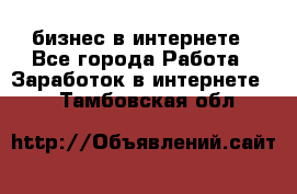 бизнес в интернете - Все города Работа » Заработок в интернете   . Тамбовская обл.